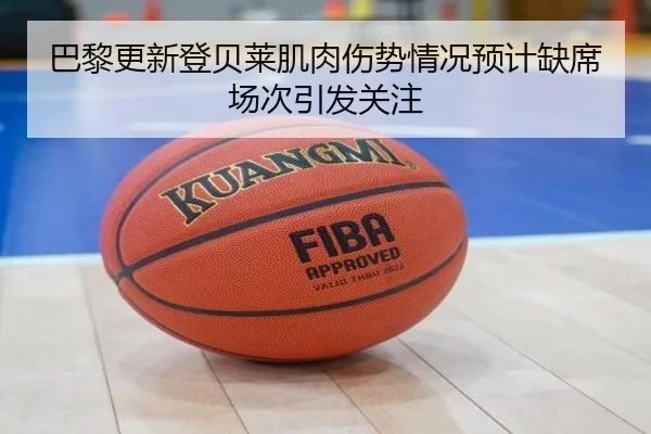巴黎更新登贝莱肌肉伤势情况预计缺席场次引发关注