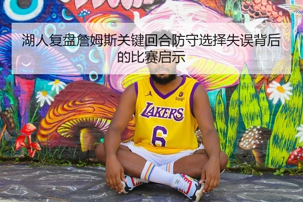 湖人复盘詹姆斯关键回合防守选择失误背后的比赛启示