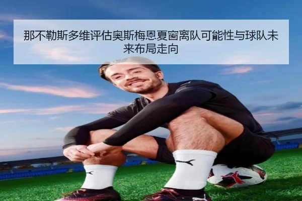 那不勒斯多维评估奥斯梅恩夏窗离队可能性与球队未来布局走向