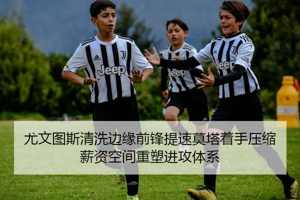 尤文图斯清洗边缘前锋提速莫塔着手压缩薪资空间重塑进攻体系