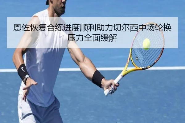 恩佐恢复合练进度顺利助力切尔西中场轮换压力全面缓解